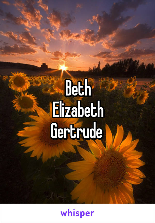 Beth
Elizabeth
Gertrude 