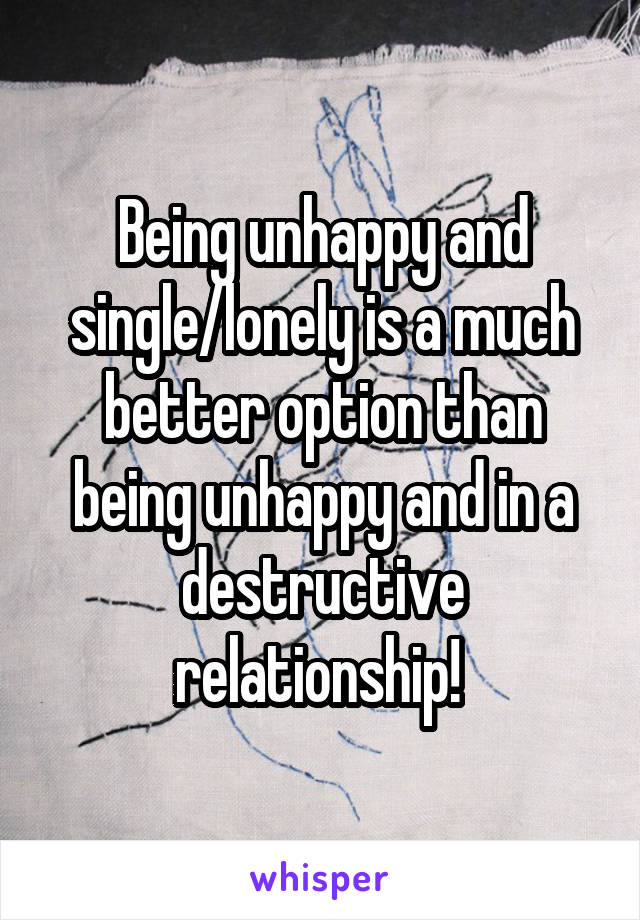 Being unhappy and single/lonely is a much better option than being unhappy and in a destructive relationship! 