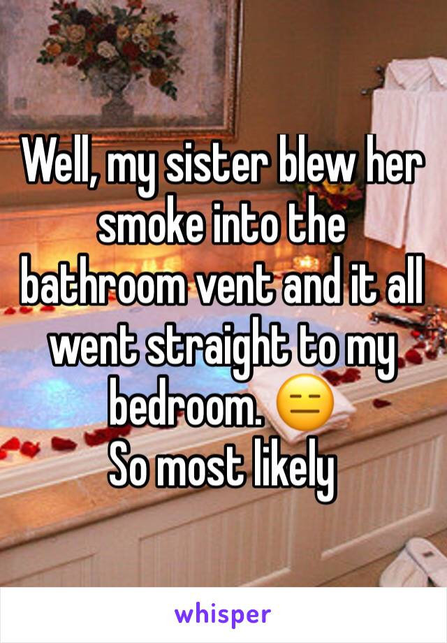 Well, my sister blew her smoke into the bathroom vent and it all went straight to my bedroom. 😑
So most likely