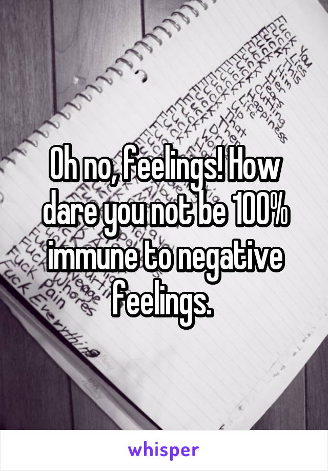 Oh no, feelings! How dare you not be 100% immune to negative feelings. 