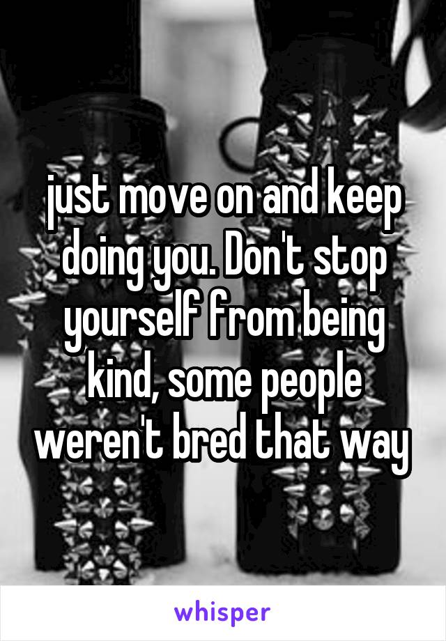 just move on and keep doing you. Don't stop yourself from being kind, some people weren't bred that way 