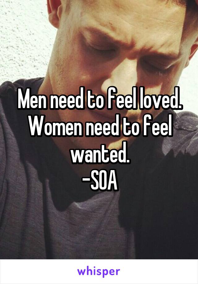 Men need to feel loved. Women need to feel wanted.
-SOA