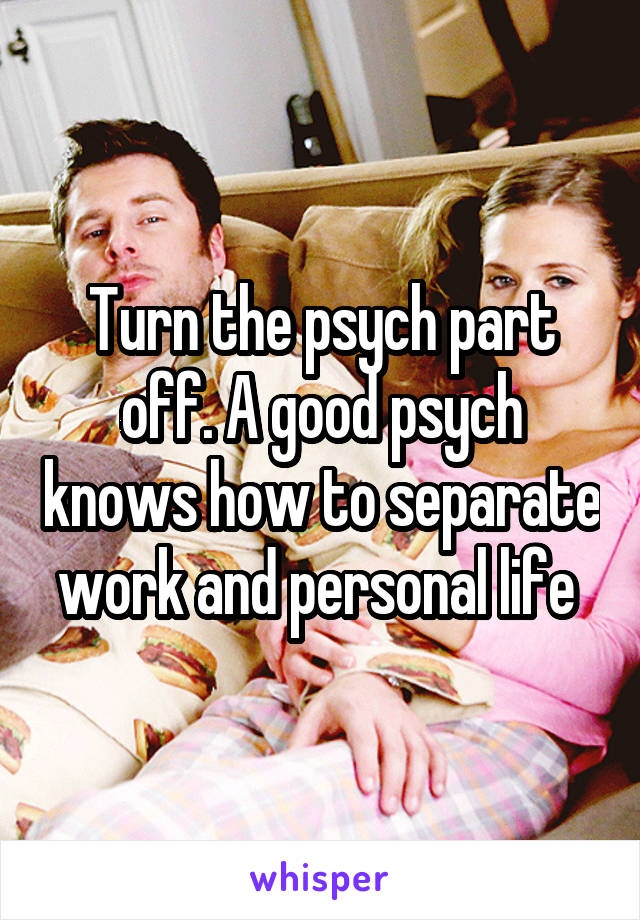 Turn the psych part off. A good psych knows how to separate work and personal life 