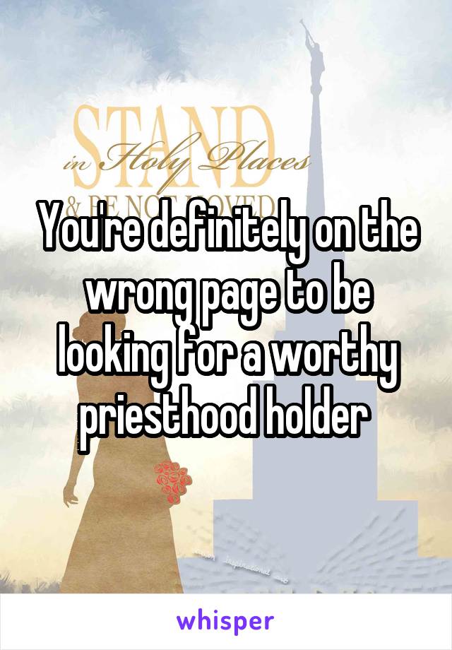 You're definitely on the wrong page to be looking for a worthy priesthood holder 