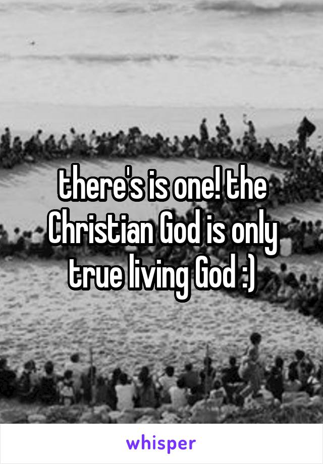 there's is one! the Christian God is only true living God :)