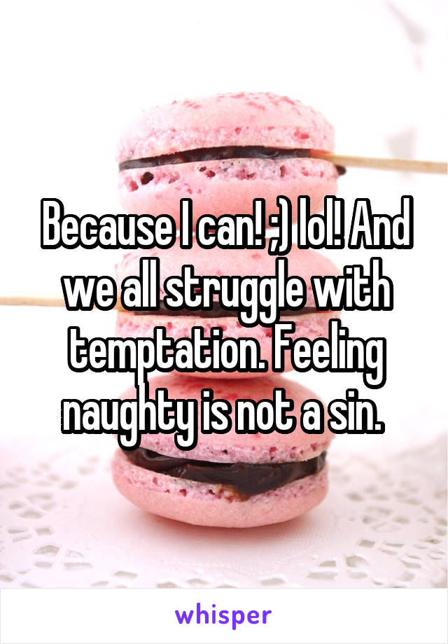 Because I can! ;) lol! And we all struggle with temptation. Feeling naughty is not a sin. 