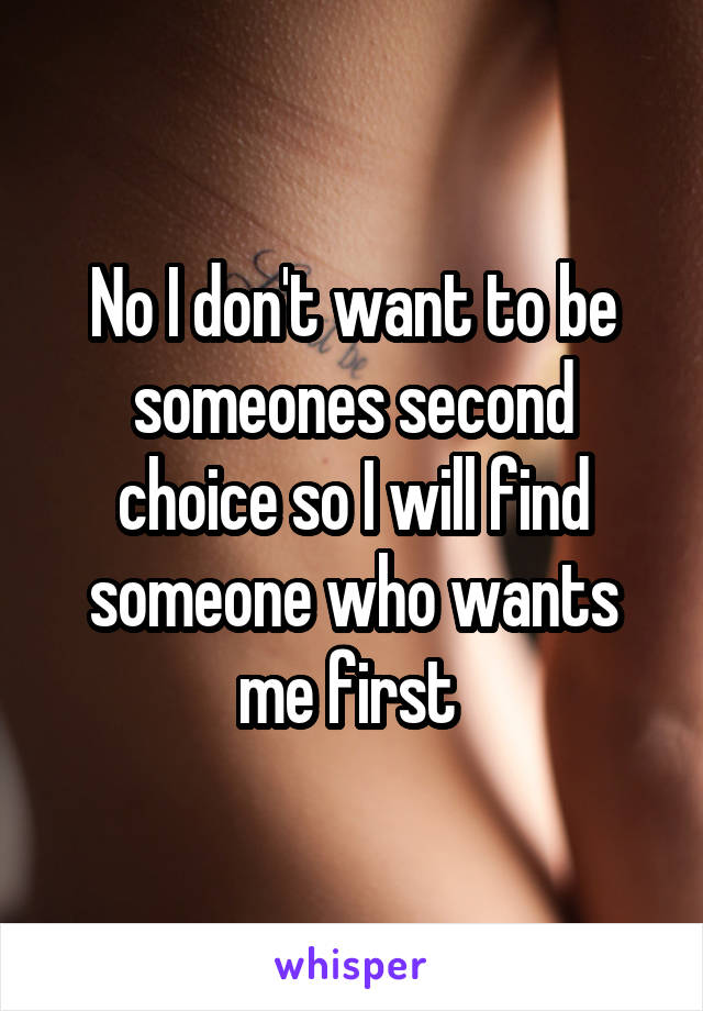 No I don't want to be someones second choice so I will find someone who wants me first 