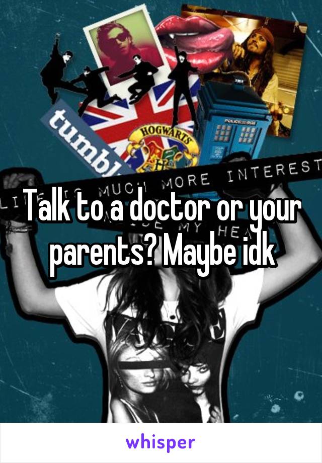 Talk to a doctor or your parents? Maybe idk