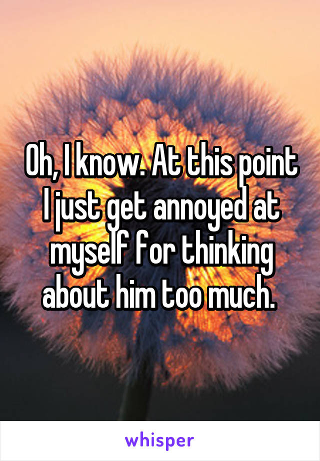 Oh, I know. At this point I just get annoyed at myself for thinking about him too much. 