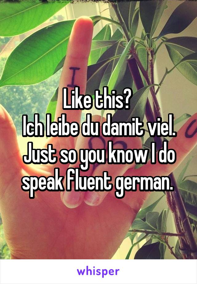 Like this? 
Ich leibe du damit viel. Just so you know I do speak fluent german. 