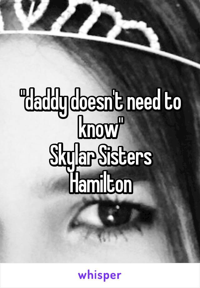 "daddy doesn't need to know"
Skylar Sisters
Hamilton