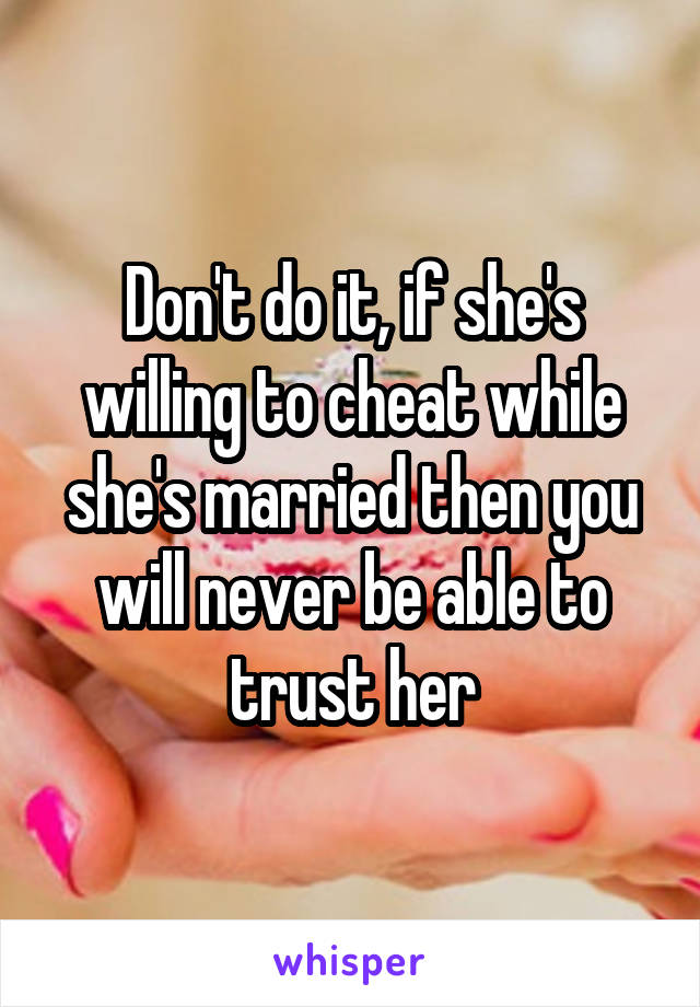 Don't do it, if she's willing to cheat while she's married then you will never be able to trust her