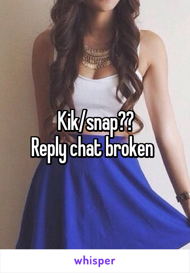 Kik/snap??
Reply chat broken  