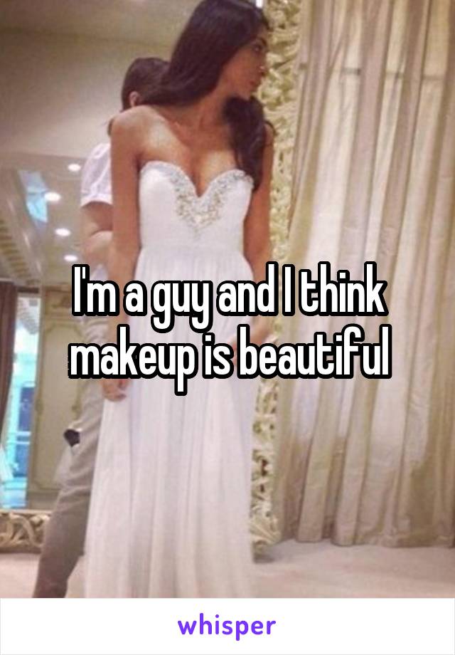 I'm a guy and I think makeup is beautiful