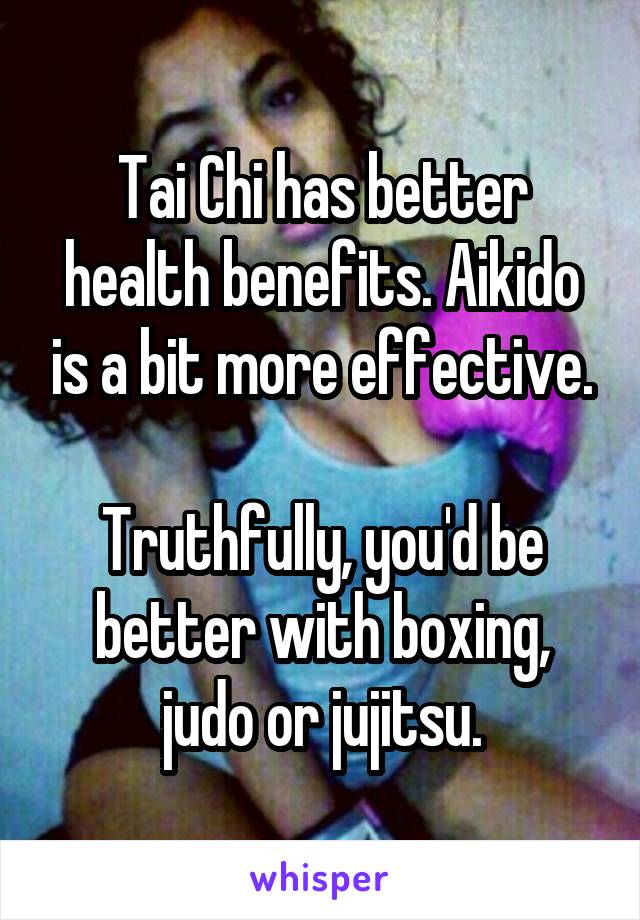 Tai Chi has better health benefits. Aikido is a bit more effective.

Truthfully, you'd be better with boxing, judo or jujitsu.