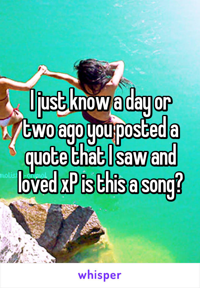I just know a day or two ago you posted a quote that I saw and loved xP is this a song?