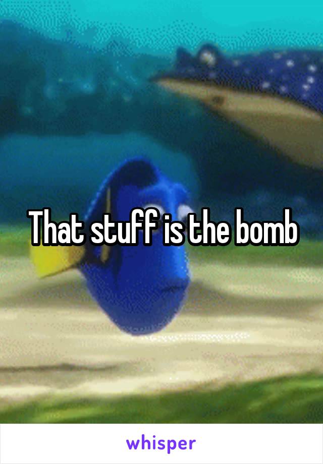 That stuff is the bomb