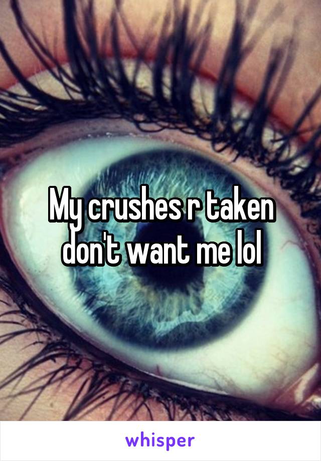 My crushes r taken don't want me lol