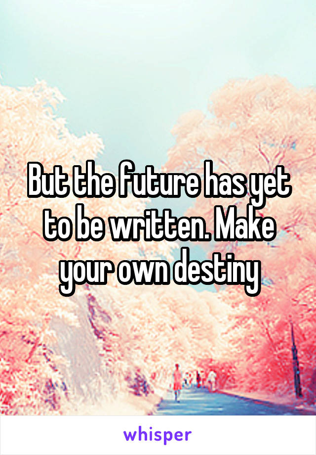 But the future has yet to be written. Make your own destiny