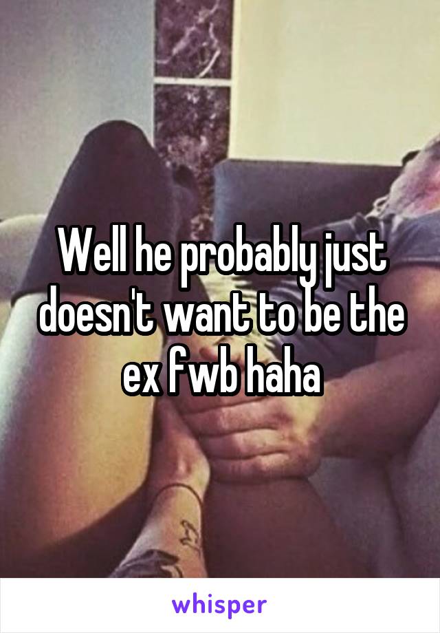 Well he probably just doesn't want to be the ex fwb haha