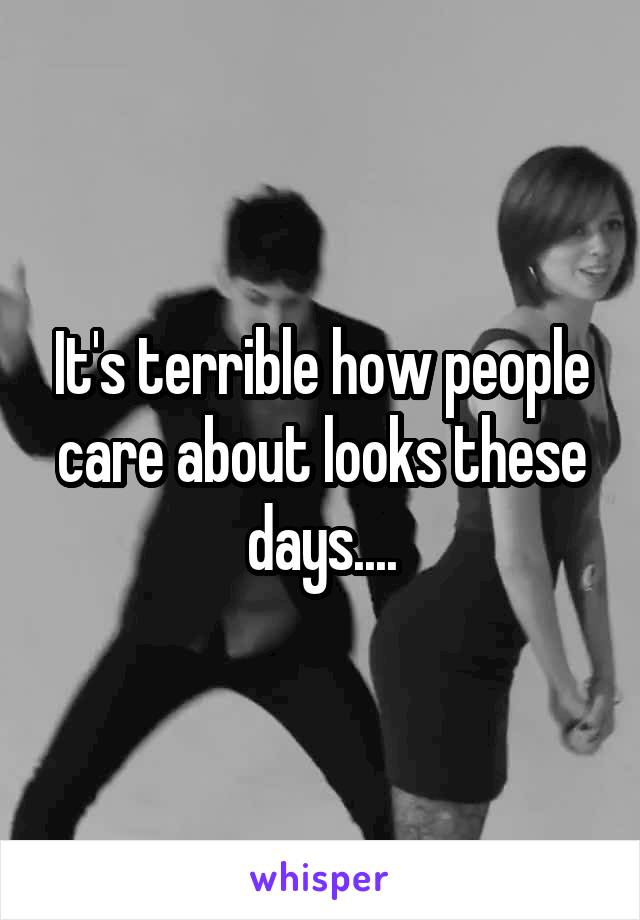 It's terrible how people care about looks these days....