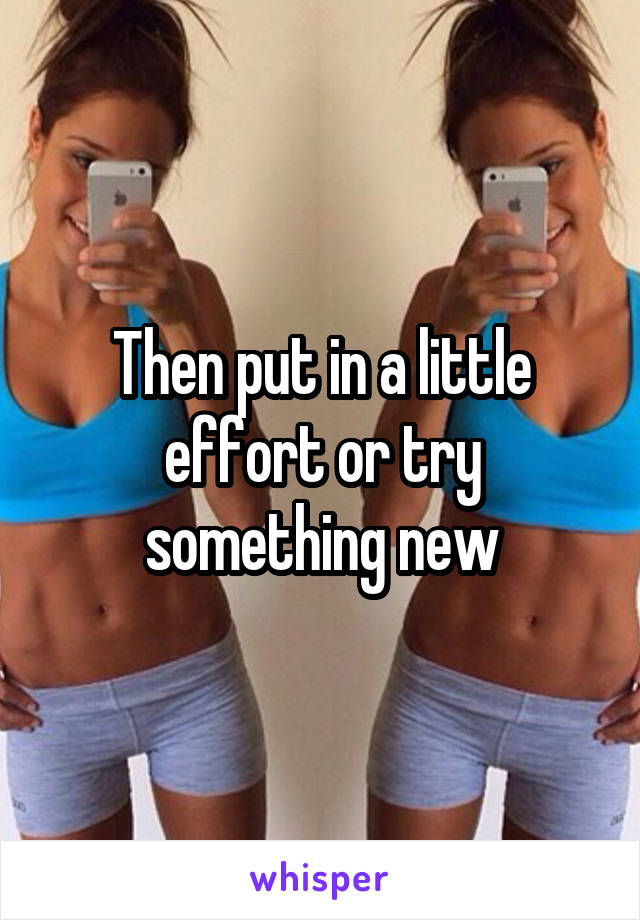 Then put in a little effort or try something new