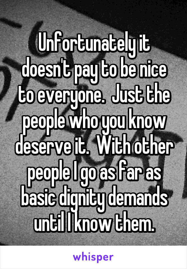 Unfortunately it doesn't pay to be nice to everyone.  Just the people who you know deserve it.  With other people I go as far as basic dignity demands until I know them.