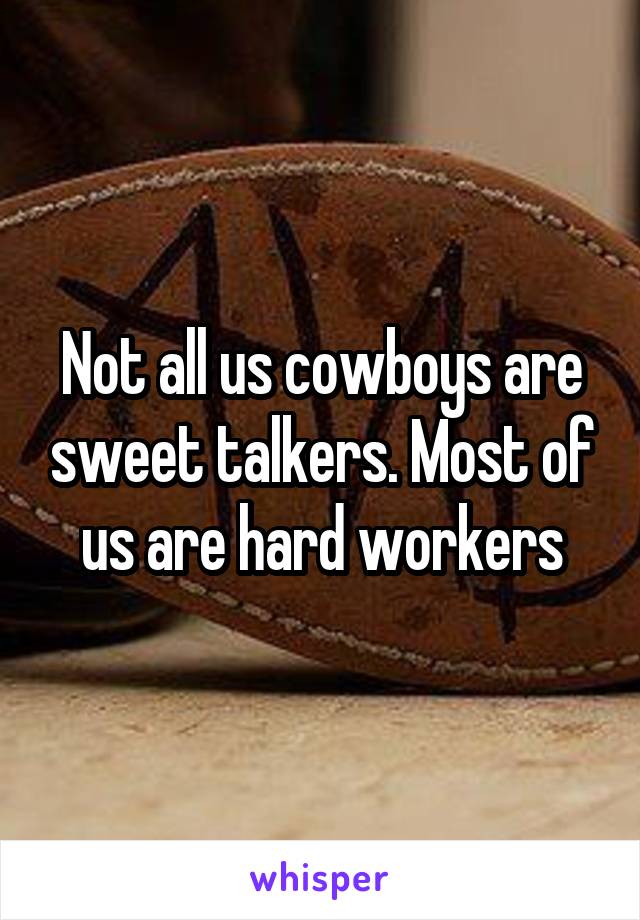 Not all us cowboys are sweet talkers. Most of us are hard workers