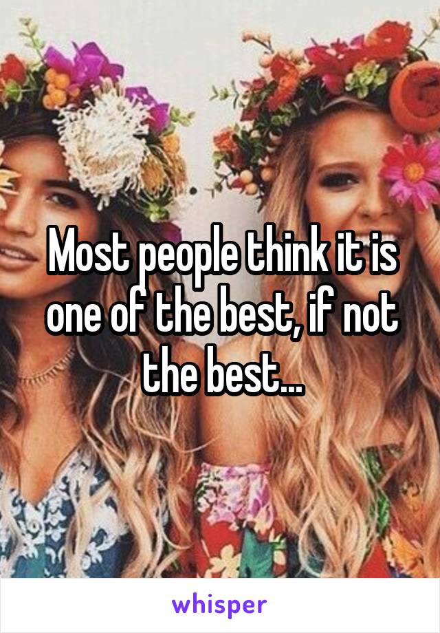 Most people think it is one of the best, if not the best...