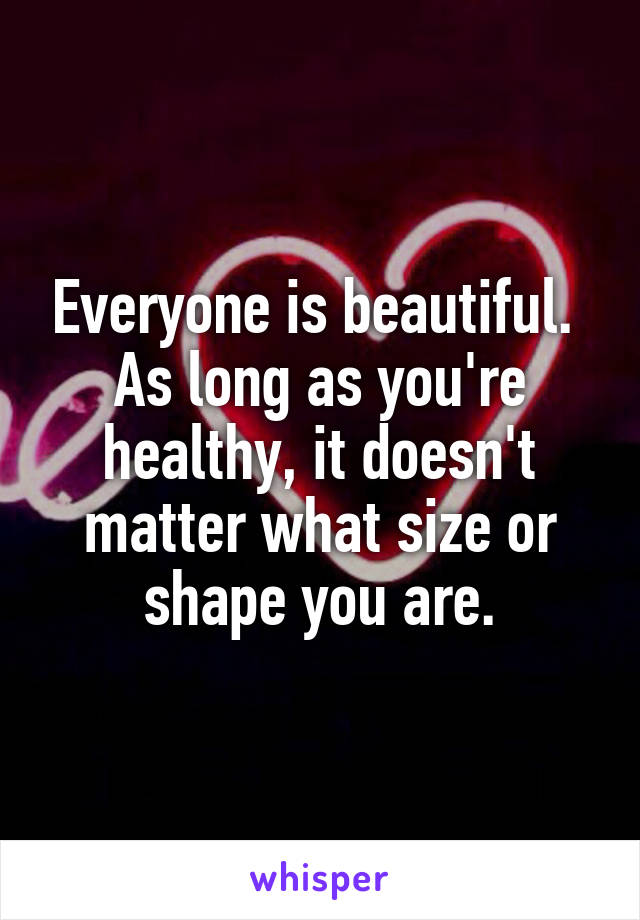 Everyone is beautiful. 
As long as you're healthy, it doesn't matter what size or shape you are.