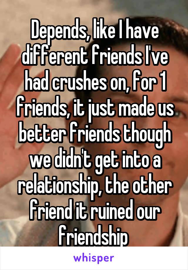 Depends, like I have different friends I've had crushes on, for 1 friends, it just made us better friends though we didn't get into a relationship, the other friend it ruined our friendship 