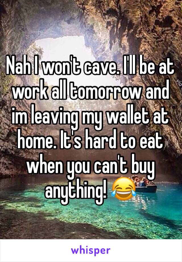 Nah I won't cave. I'll be at work all tomorrow and im leaving my wallet at home. It's hard to eat when you can't buy anything! 😂