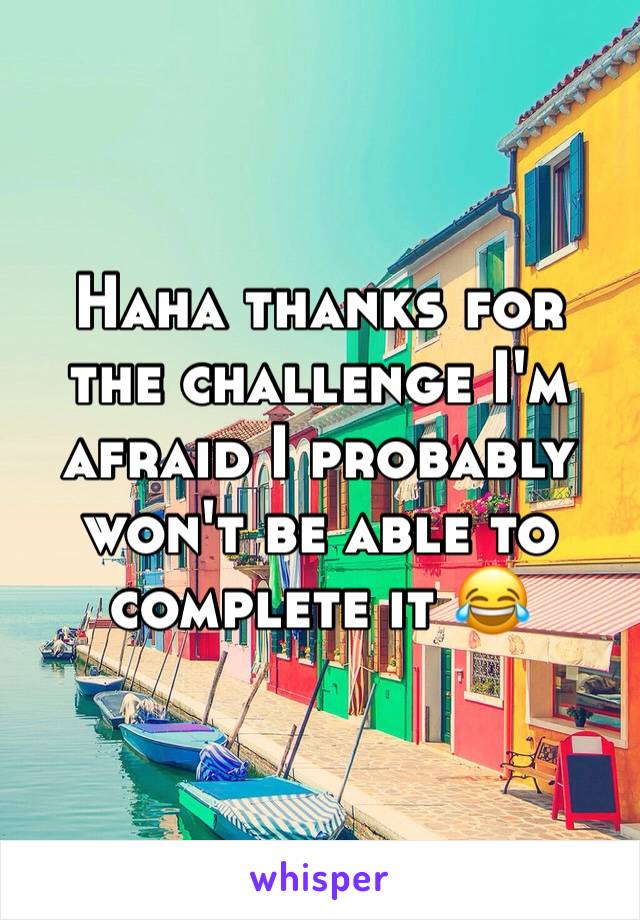 Haha thanks for the challenge I'm afraid I probably won't be able to complete it 😂
