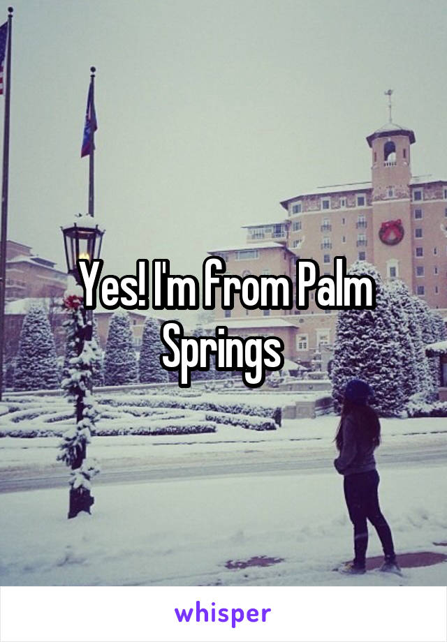 Yes! I'm from Palm Springs 