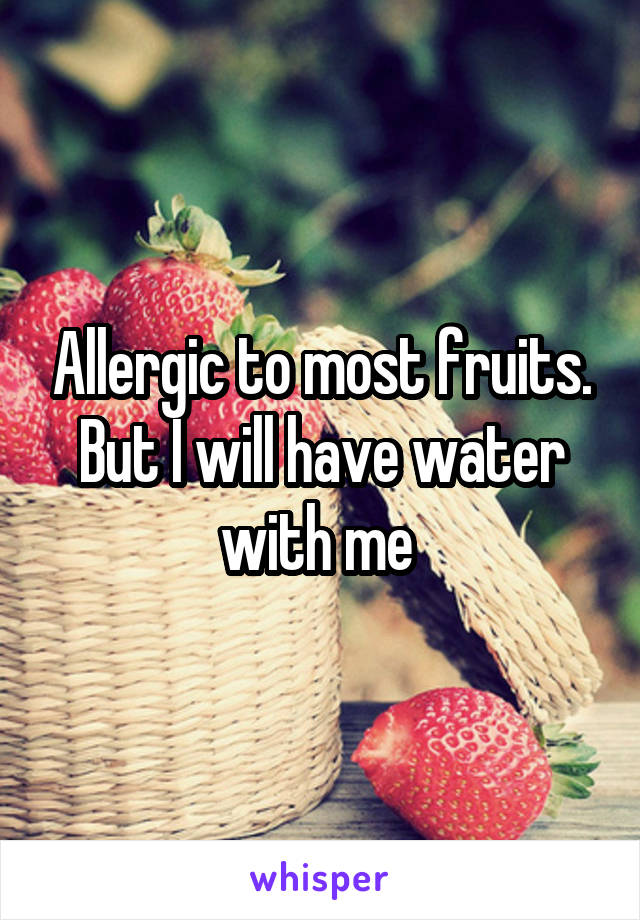 Allergic to most fruits. But I will have water with me 