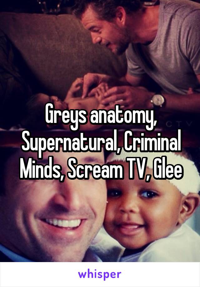 Greys anatomy, Supernatural, Criminal Minds, Scream TV, Glee