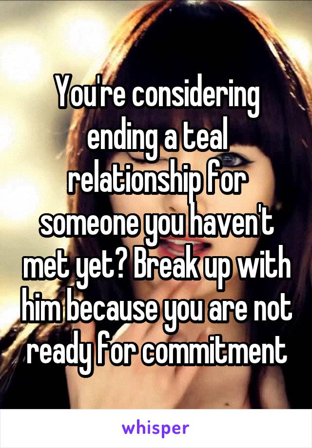 You're considering ending a teal relationship for someone you haven't met yet? Break up with him because you are not ready for commitment