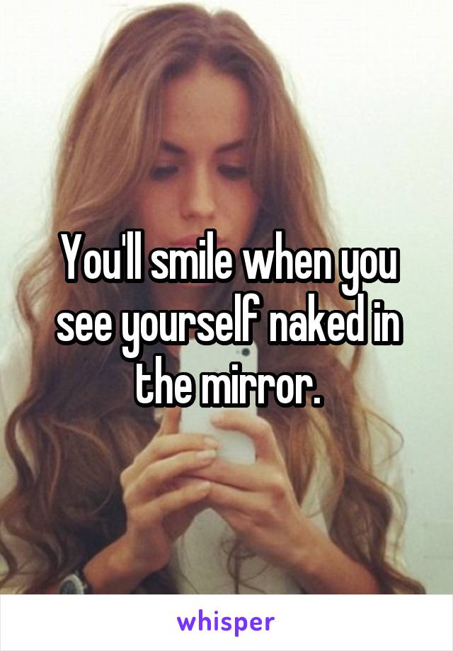 You'll smile when you see yourself naked in the mirror.