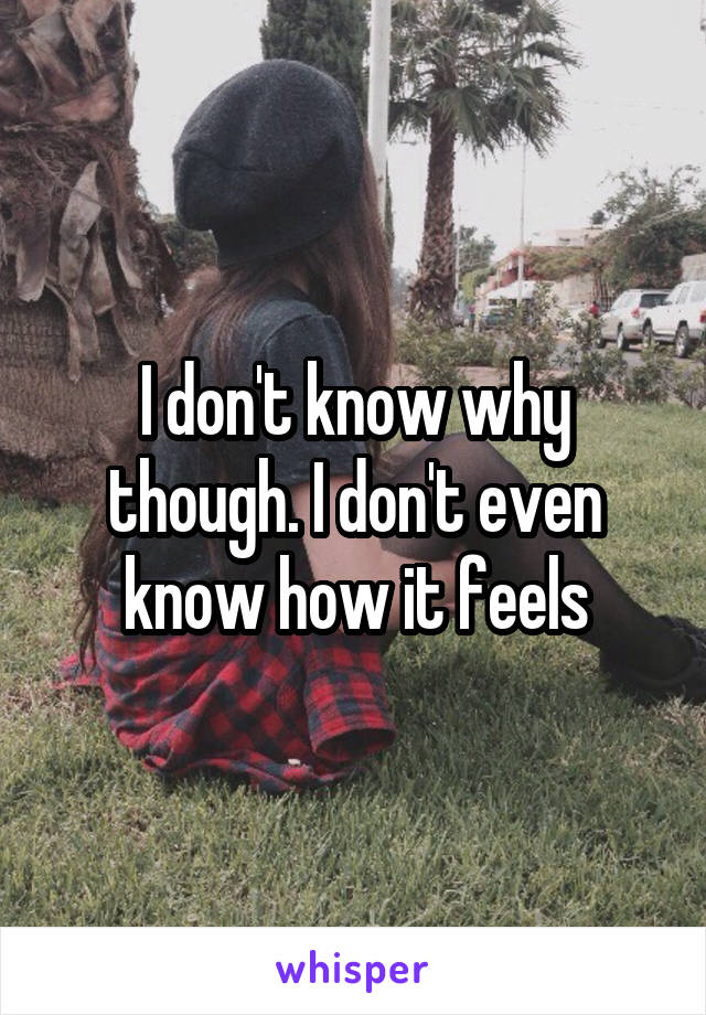 I don't know why though. I don't even know how it feels