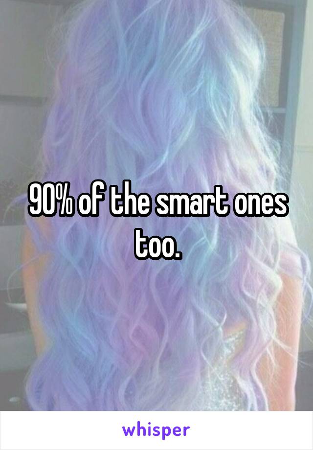 90% of the smart ones too.