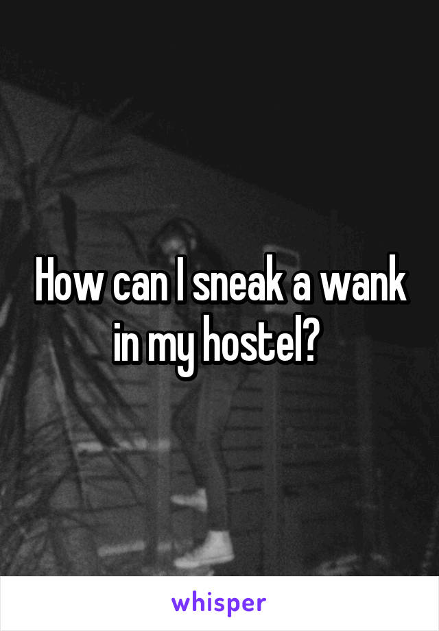 How can I sneak a wank in my hostel? 