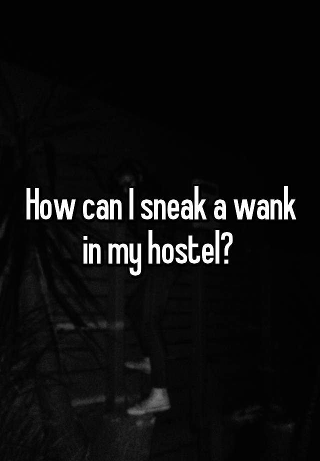 How can I sneak a wank in my hostel? 