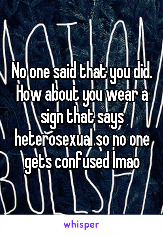 No one said that you did. How about you wear a sign that says heterosexual so no one gets confused lmao