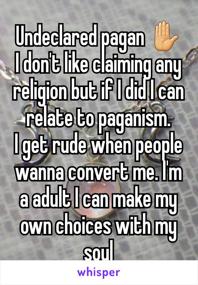Undeclared pagan ✋
I don't like claiming any religion but if I did I can relate to paganism.
I get rude when people wanna convert me. I'm a adult I can make my own choices with my soul