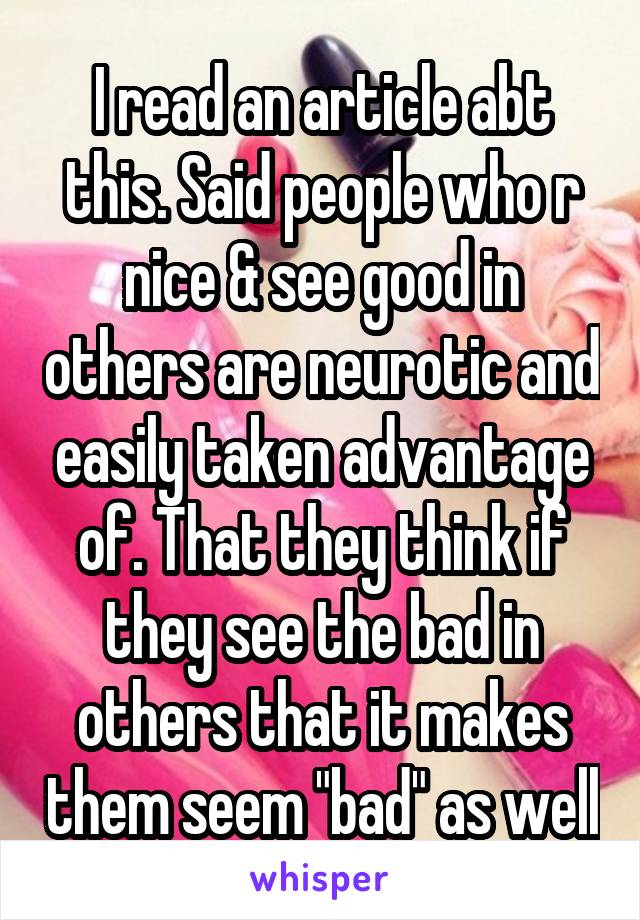 I read an article abt this. Said people who r nice & see good in others are neurotic and easily taken advantage of. That they think if they see the bad in others that it makes them seem "bad" as well