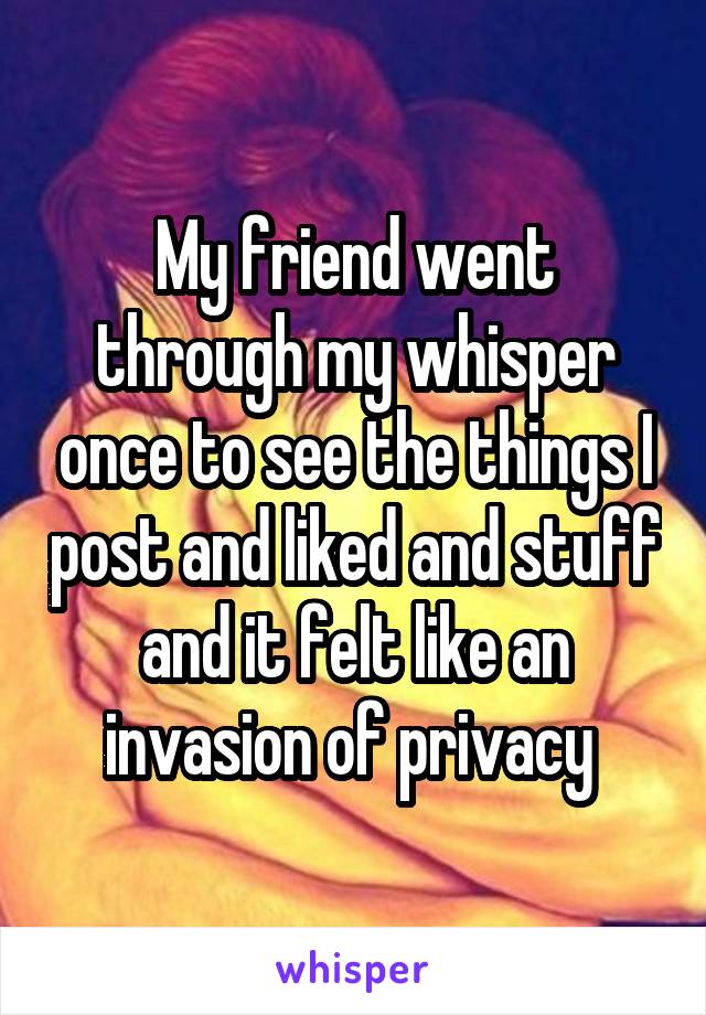 My friend went through my whisper once to see the things I post and liked and stuff and it felt like an invasion of privacy 