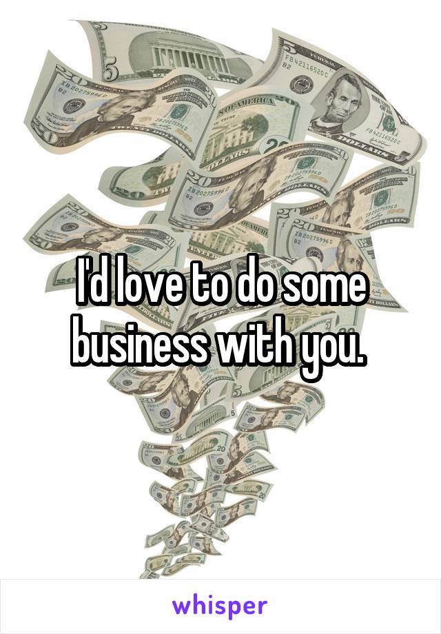 I'd love to do some business with you. 