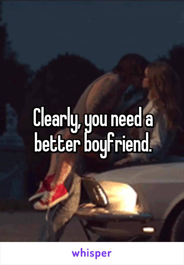 Clearly, you need a better boyfriend.