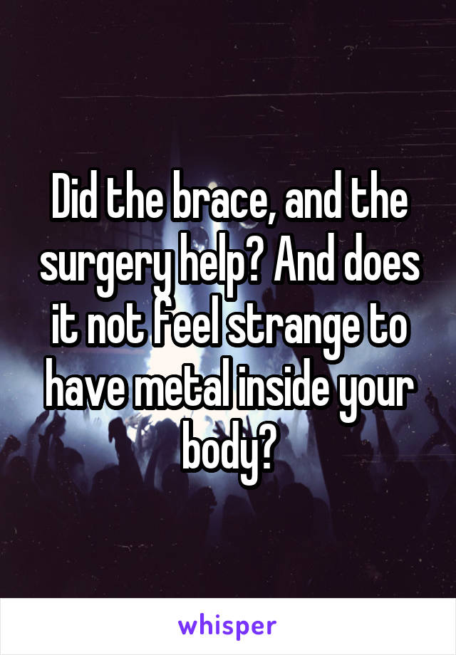 Did the brace, and the surgery help? And does it not feel strange to have metal inside your body?