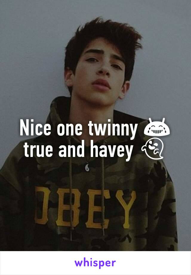 Nice one twinny 😂 true and havey 👻